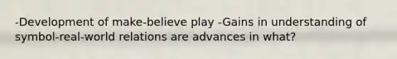 -Development of make-believe play -Gains in understanding of symbol-real-world relations are advances in what?