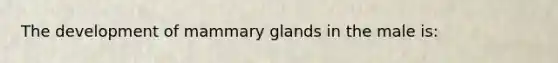 The development of mammary glands in the male is: