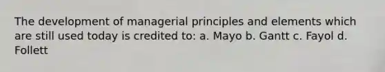 The development of managerial principles and elements which are still used today is credited to: a. Mayo b. Gantt c. Fayol d. Follett