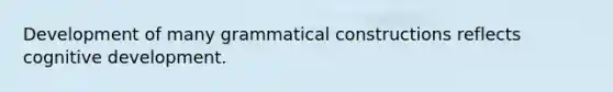 Development of many grammatical constructions reflects cognitive development.