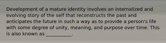 Development of a mature identity involves an internalized and evolving story of the self that reconstructs the past and anticipates the future in such a way as to provide a person's life with some degree of unity, meaning, and purpose over time. This is also known as ___________.