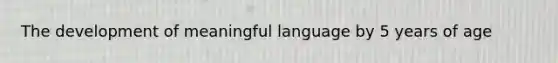 The development of meaningful language by 5 years of age