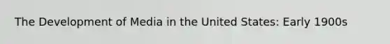 The Development of Media in the United States: Early 1900s