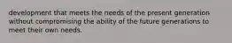 development that meets the needs of the present generation without compromising the ability of the future generations to meet their own needs.