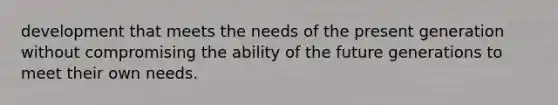 development that meets the needs of the present generation without compromising the ability of the future generations to meet their own needs.