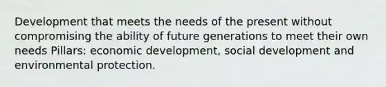 Development that meets the needs of the present without compromising the ability of future generations to meet their own needs Pillars: economic development, social development and environmental protection.