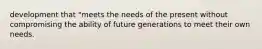 development that "meets the needs of the present without compromising the ability of future generations to meet their own needs.