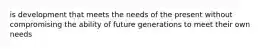 is development that meets the needs of the present without compromising the ability of future generations to meet their own needs