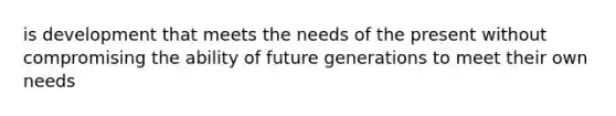 is development that meets the needs of the present without compromising the ability of future generations to meet their own needs