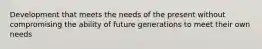 Development that meets the needs of the present without compromising the ability of future generations to meet their own needs