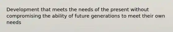 Development that meets the needs of the present without compromising the ability of future generations to meet their own needs