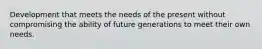 Development that meets the needs of the present without compromising the ability of future generations to meet their own needs.