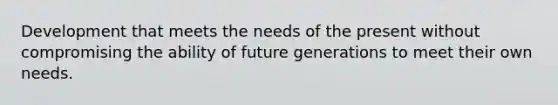 Development that meets the needs of the present without compromising the ability of future generations to meet their own needs.