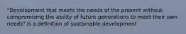 "Development that meets the needs of the present without compromising the ability of future generations to meet their own needs" is a definition of sustainable development