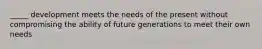 _____ development meets the needs of the present without compromising the ability of future generations to meet their own needs