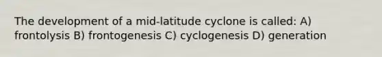 The development of a mid-latitude cyclone is called: A) frontolysis B) frontogenesis C) cyclogenesis D) generation