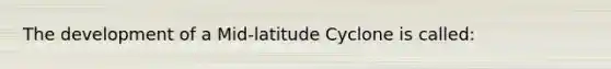 The development of a Mid-latitude Cyclone is called: