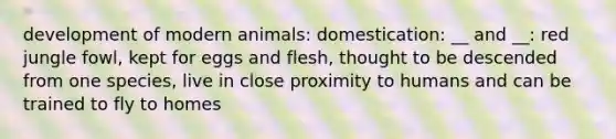 development of modern animals: domestication: __ and __: red jungle fowl, kept for eggs and flesh, thought to be descended from one species, live in close proximity to humans and can be trained to fly to homes