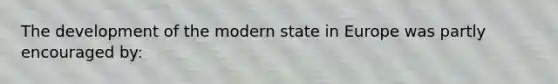 The development of the modern state in Europe was partly encouraged by: