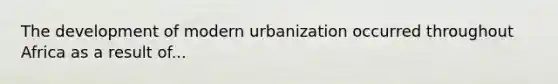 The development of modern urbanization occurred throughout Africa as a result of...