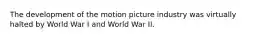 The development of the motion picture industry was virtually halted by World War I and World War II.