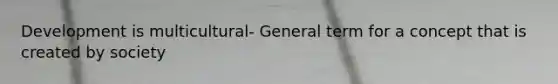 Development is multicultural- General term for a concept that is created by society