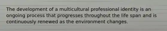 The development of a multicultural professional identity is an ongoing process that progresses throughout the life span and is continuously renewed as the environment changes.