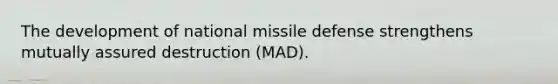 The development of national missile defense strengthens mutually assured destruction (MAD).