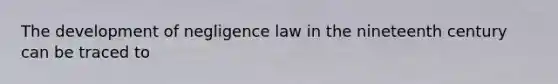 The development of negligence law in the nineteenth century can be traced to