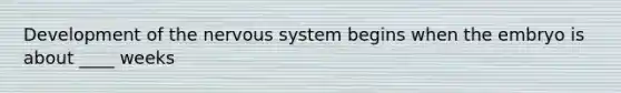 Development of the nervous system begins when the embryo is about ____ weeks