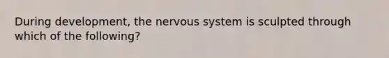 During development, the <a href='https://www.questionai.com/knowledge/kThdVqrsqy-nervous-system' class='anchor-knowledge'>nervous system</a> is sculpted through which of the following?