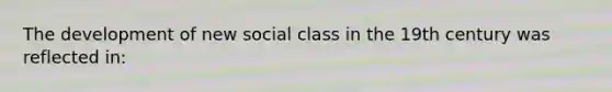 The development of new social class in the 19th century was reflected in: