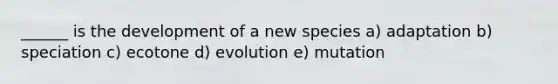 ______ is the development of a new species a) adaptation b) speciation c) ecotone d) evolution e) mutation