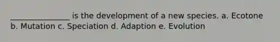 _______________ is the development of a new species. a. Ecotone b. Mutation c. Speciation d. Adaption e. Evolution