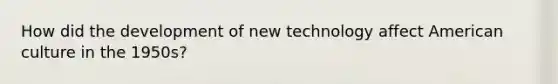 How did the development of new technology affect American culture in the 1950s?