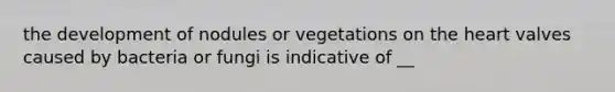 the development of nodules or vegetations on the heart valves caused by bacteria or fungi is indicative of __