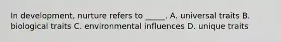 In development, nurture refers to _____. A. universal traits B. biological traits C. environmental influences D. unique traits