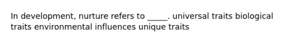 In development, nurture refers to _____. universal traits biological traits environmental influences unique traits