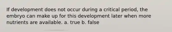 If development does not occur during a critical period, the embryo can make up for this development later when more nutrients are available. a. true b. false