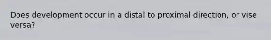 Does development occur in a distal to proximal direction, or vise versa?