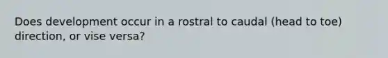 Does development occur in a rostral to caudal (head to toe) direction, or vise versa?