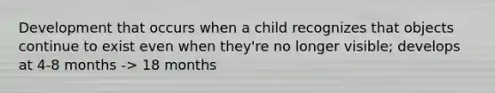 Development that occurs when a child recognizes that objects continue to exist even when they're no longer visible; develops at 4-8 months -> 18 months