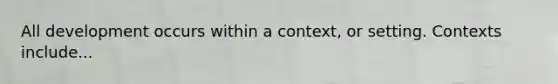 All development occurs within a context, or setting. Contexts include...