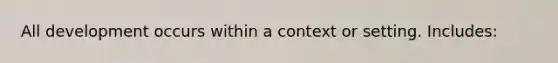 All development occurs within a context or setting. Includes:
