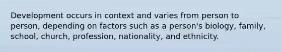 Development occurs in context and varies from person to person, depending on factors such as a person's biology, family, school, church, profession, nationality, and ethnicity.