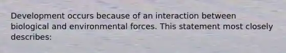 Development occurs because of an interaction between biological and environmental forces. This statement most closely describes: