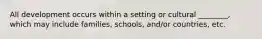 All development occurs within a setting or cultural ________, which may include families, schools, and/or countries, etc.