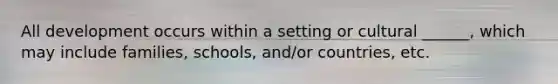 All development occurs within a setting or cultural ______, which may include families, schools, and/or countries, etc.