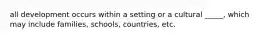 all development occurs within a setting or a cultural _____, which may include families, schools, countries, etc.