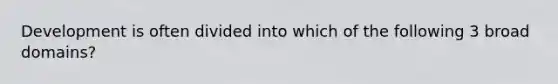 Development is often divided into which of the following 3 broad domains?